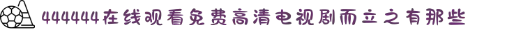 444444在线观看免费高清电视剧而立之有那些